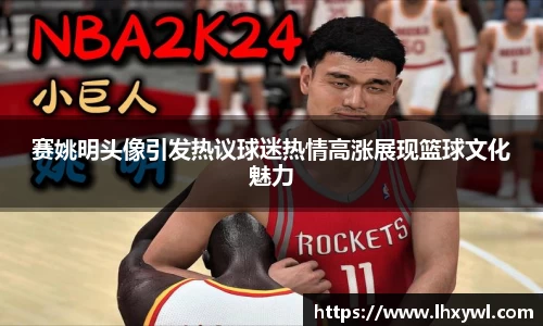 赛姚明头像引发热议球迷热情高涨展现篮球文化魅力