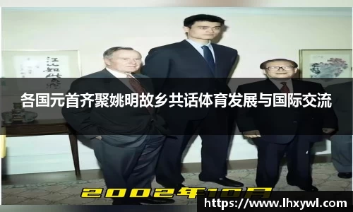 各国元首齐聚姚明故乡共话体育发展与国际交流